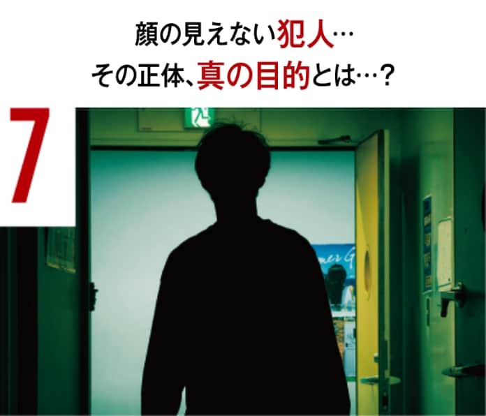 7 顔の見えない犯人… その正体、真の目的とは…？